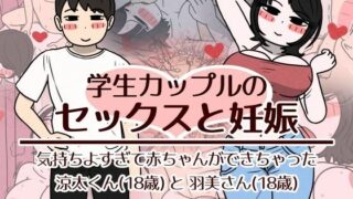 学生カップルのセックスと妊娠 – 気持ちよすぎて赤ちゃんができちゃった涼太くん（18歳）と羽美さん（18歳）【性生活に必要なモノ】